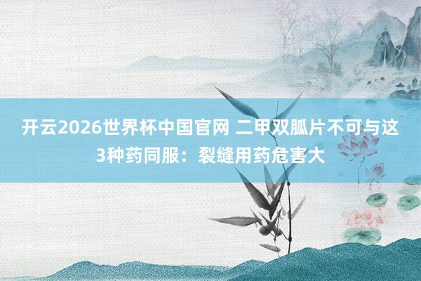 开云2026世界杯中国官网 二甲双胍片不可与这3种药同服:裂缝用药危害大