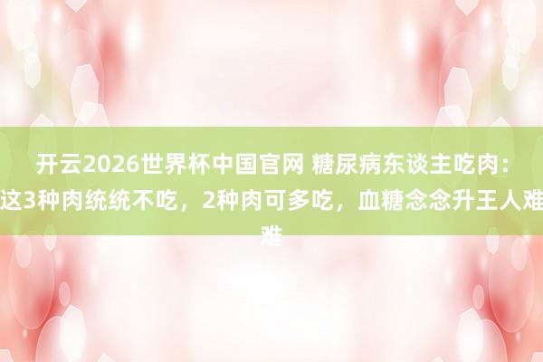 开云2026世界杯中国官网 糖尿病东谈主吃肉:这3种肉统统不吃,2种肉可多吃,血糖念念升王人难