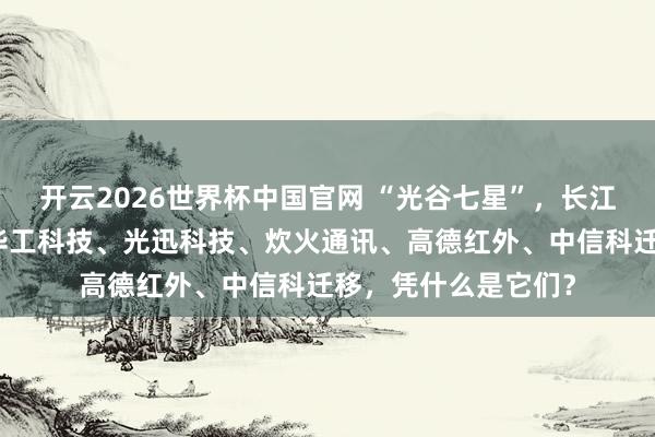 开云2026世界杯中国官网 “光谷七星”,长江存储、长飞光纤、华工科技、光迅科技、炊火通讯、高德红外、中信科迁移,凭什么是它们?