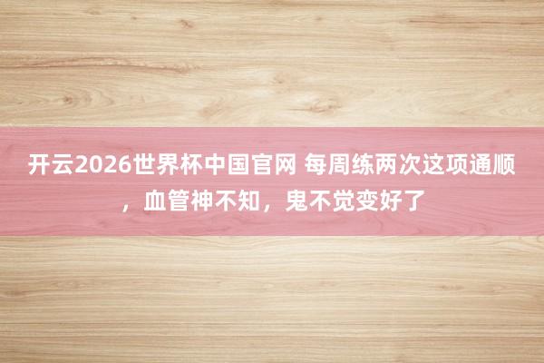 开云2026世界杯中国官网 每周练两次这项通顺,血管神不知,鬼不觉变好了