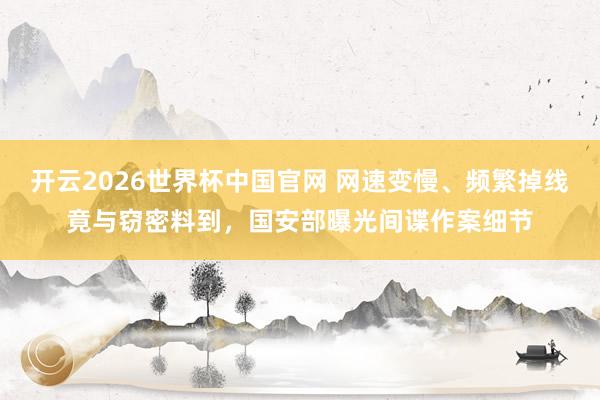 开云2026世界杯中国官网 网速变慢、频繁掉线竟与窃密料到,国安部曝光间谍作案细节
