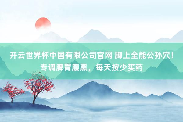 开云世界杯中国有限公司官网 脚上全能公孙穴!专调脾胃腹黑,每天按少买药