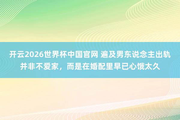 开云2026世界杯中国官网 遍及男东说念主出轨并非不爱家,而是在婚配里早已心饿太久