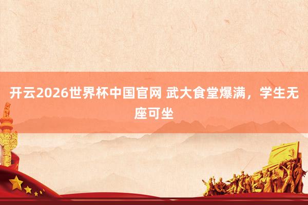 开云2026世界杯中国官网 武大食堂爆满,学生无座可坐