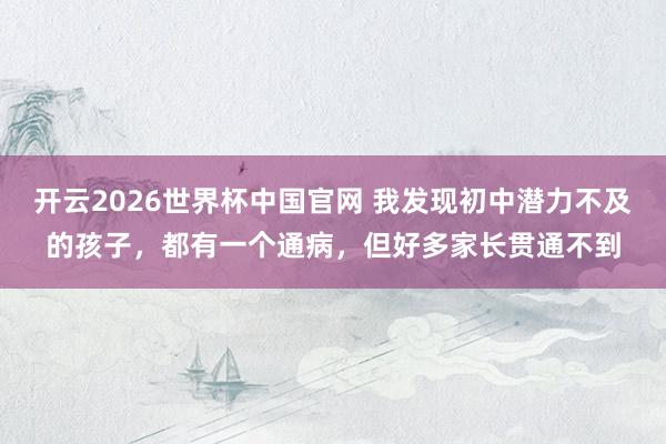 开云2026世界杯中国官网 我发现初中潜力不及的孩子,都有一个通病,但好多家长贯通不到