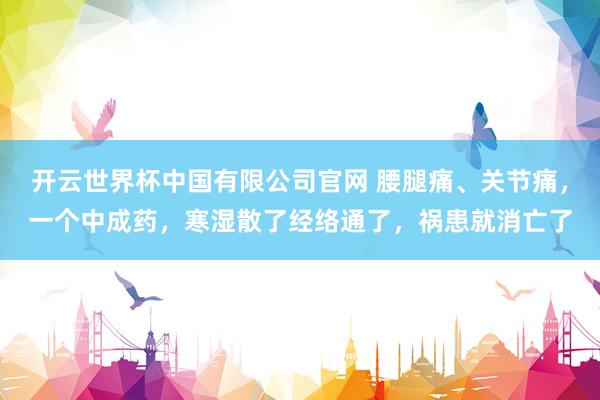 开云世界杯中国有限公司官网 腰腿痛、关节痛,一个中成药,寒湿散了经络通了,祸患就消亡了