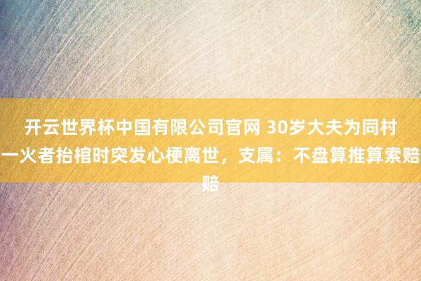 开云世界杯中国有限公司官网 30岁大夫为同村一火者抬棺时突发心梗离世,支属:不盘算推算索赔