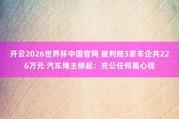开云2026世界杯中国官网 被判赔3家车企共226万元 汽车博主修起:充公任何黑心钱