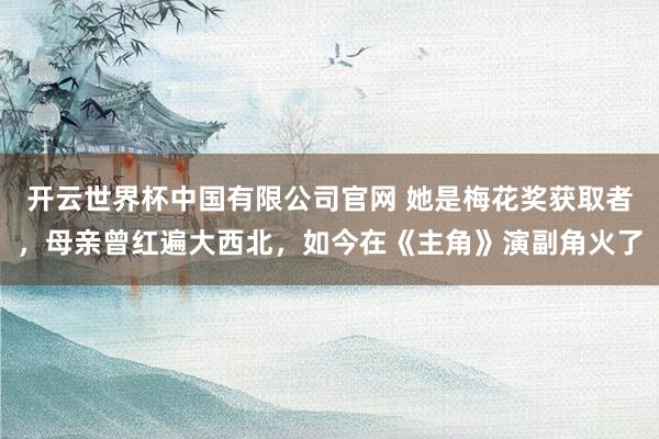 开云世界杯中国有限公司官网 她是梅花奖获取者,母亲曾红遍大西北,如今在《主角》演副角火了