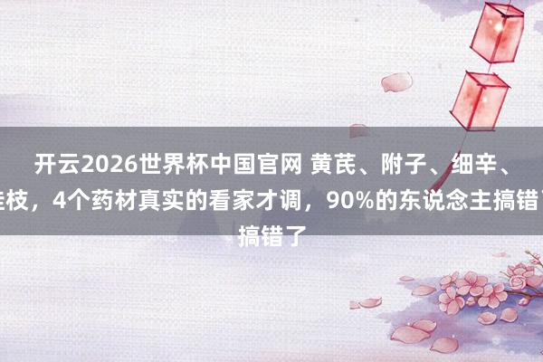 开云2026世界杯中国官网 黄芪、附子、细辛、桂枝,4个药材真实的看家才调,90%的东说念主搞错了