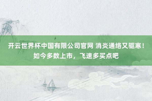 开云世界杯中国有限公司官网 消炎通络又驱寒!如今多数上市,飞速多买点吧