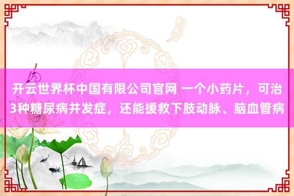 开云世界杯中国有限公司官网 一个小药片,可治3种糖尿病并发症,还能援救下肢动脉、脑血管病