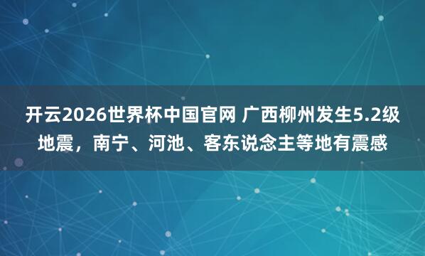 开云2026世界杯中国官网 广西柳州发生5.2级地震,南宁、河池、客东说念主等地有震感