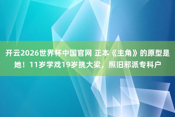 开云2026世界杯中国官网 正本《主角》的原型是她!11岁学戏19岁挑大梁,照旧邪派专科户