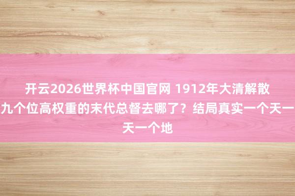 开云2026世界杯中国官网 1912年大清解散,那九个位高权重的末代总督去哪了?结局真实一个天一个地