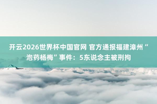 开云2026世界杯中国官网 官方通报福建漳州“泡药杨梅”事件:5东说念主被刑拘