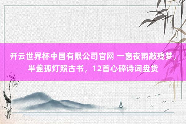 开云世界杯中国有限公司官网 一窗夜雨敲残梦,半盏孤灯照古书,12首心碎诗词盘货