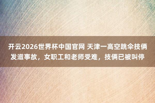 开云2026世界杯中国官网 天津一高空跳伞技俩发滋事故,女职工和老师受难,技俩已被叫停