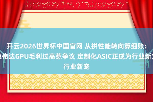 开云2026世界杯中国官网 从拼性能转向算细账:英伟达GPU毛利过高惹争议 定制化ASIC正成为行业新宠