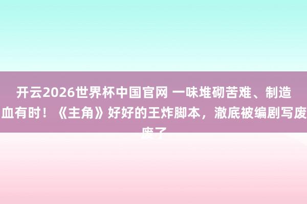 开云2026世界杯中国官网 一味堆砌苦难、制造狗血有时!《主角》好好的王炸脚本,澈底被编剧写废了