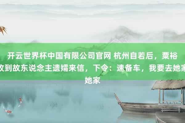 开云世界杯中国有限公司官网 杭州自若后,粟裕收到故东说念主遗孀来信,下令:速备车,我要去她家