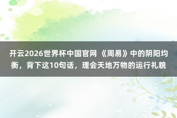 开云2026世界杯中国官网 《周易》中的阴阳均衡,背下这10句话,理会天地万物的运行礼貌