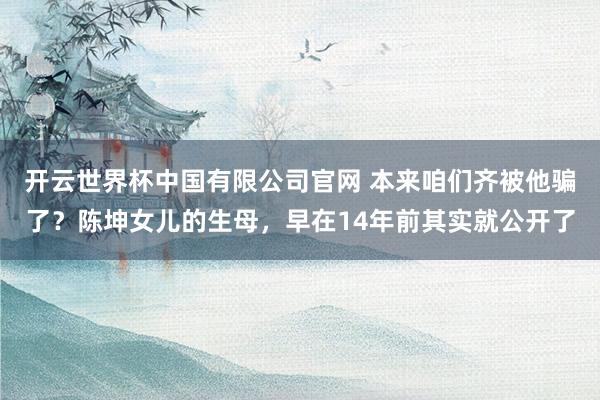 开云世界杯中国有限公司官网 本来咱们齐被他骗了?陈坤女儿的生母,早在14年前其实就公开了