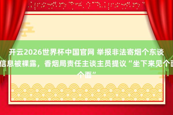开云2026世界杯中国官网 举报非法寄烟个东谈主信息被裸露,香烟局责任主谈主员提议“坐下来见个面”