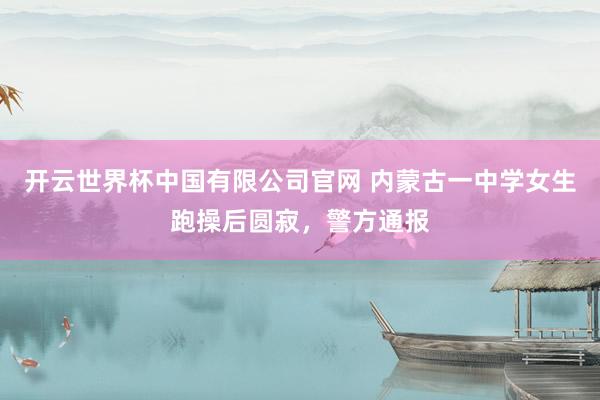 开云世界杯中国有限公司官网 内蒙古一中学女生跑操后圆寂,警方通报