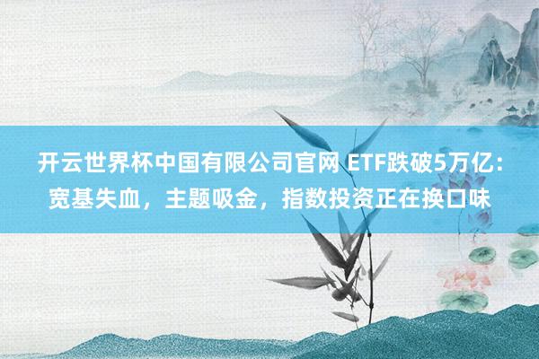 开云世界杯中国有限公司官网 ETF跌破5万亿:宽基失血,主题吸金,指数投资正在换口味