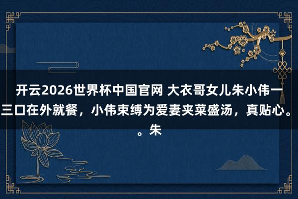 开云2026世界杯中国官网 大衣哥女儿朱小伟一家三口在外就餐,小伟束缚为爱妻夹菜盛汤,真贴心。朱