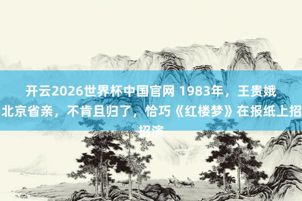 开云2026世界杯中国官网 1983年，王贵娥到北京省亲，不肯且归了，恰巧《红楼梦》在报纸上招演