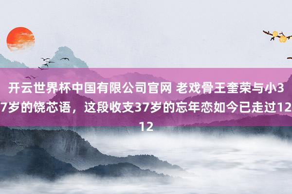 开云世界杯中国有限公司官网 老戏骨王奎荣与小37岁的饶芯语,这段收支37岁的忘年恋如今已走过12