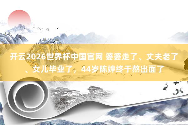 开云2026世界杯中国官网 婆婆走了、丈夫老了、女儿毕业了,44岁陈婷终于熬出面了