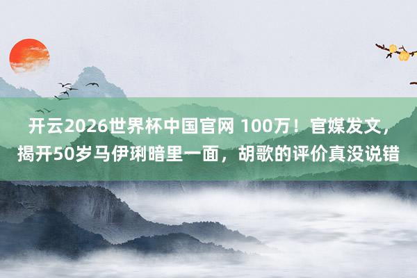 开云2026世界杯中国官网 100万！官媒发文，揭开50岁马伊琍暗里一面，胡歌的评价真没说错
