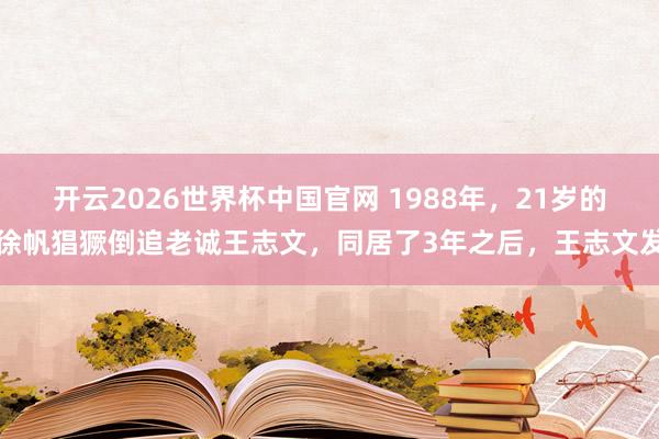 开云2026世界杯中国官网 1988年,21岁的徐帆猖獗倒追老诚王志文,同居了3年之后,王志文发