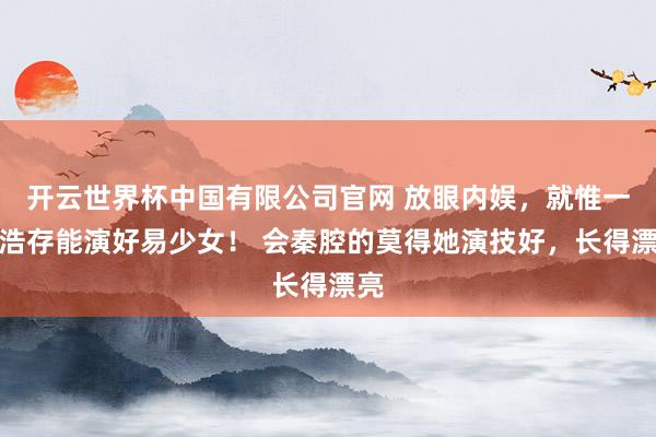 开云世界杯中国有限公司官网 放眼内娱,就惟一刘浩存能演好易少女! 会秦腔的莫得她演技好,长得漂亮