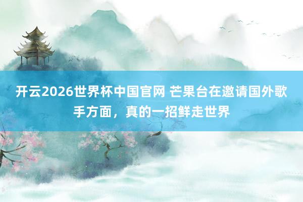 开云2026世界杯中国官网 芒果台在邀请国外歌手方面,真的一招鲜走世界