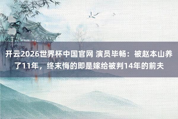 开云2026世界杯中国官网 演员毕畅:被赵本山养了11年,终末悔的即是嫁给被判14年的前夫