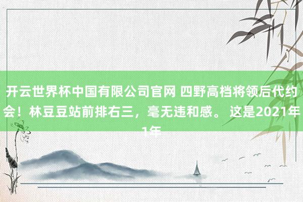 开云世界杯中国有限公司官网 四野高档将领后代约会！林豆豆站前排右三，毫无违和感。 这是2021年