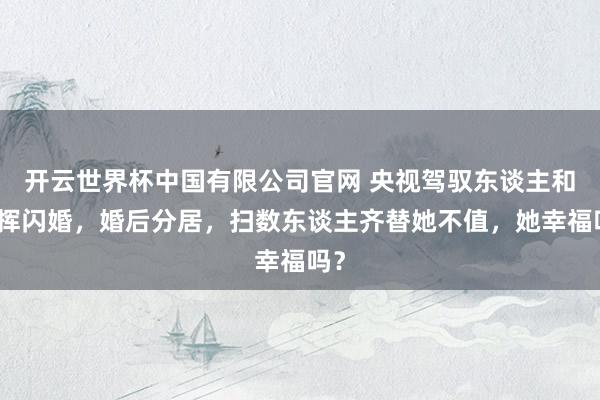 开云世界杯中国有限公司官网 央视驾驭东谈主和指挥闪婚,婚后分居,扫数东谈主齐替她不值,她幸福吗?