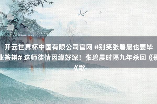 开云世界杯中国有限公司官网 #别笑张碧晨也要毕业答辩# 这师徒情因缘好深!张碧晨时隔九年杀回《歌
