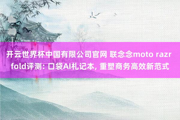 开云世界杯中国有限公司官网 联念念moto razr fold评测: 口袋AI札记本, 重塑商务高效新范式