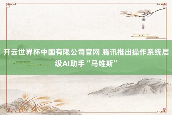 开云世界杯中国有限公司官网 腾讯推出操作系统层级AI助手“马维斯”