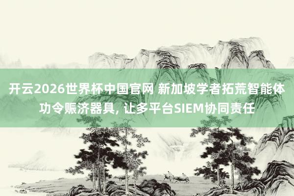 开云2026世界杯中国官网 新加坡学者拓荒智能体功令赈济器具, 让多平台SIEM协同责任