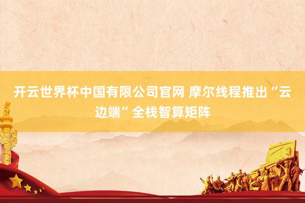 开云世界杯中国有限公司官网 摩尔线程推出“云边端”全栈智算矩阵