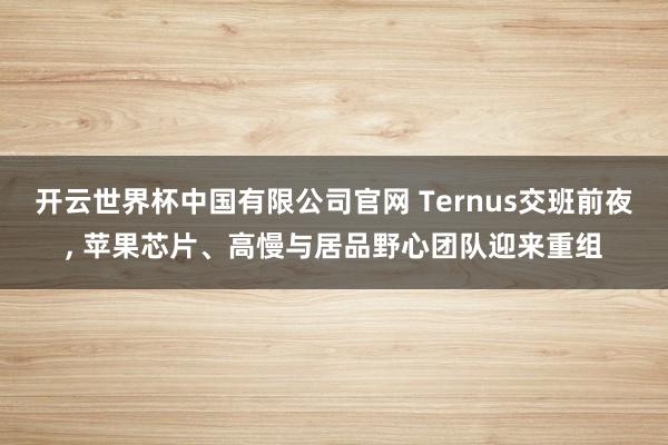 开云世界杯中国有限公司官网 Ternus交班前夜, 苹果芯片、高慢与居品野心团队迎来重组