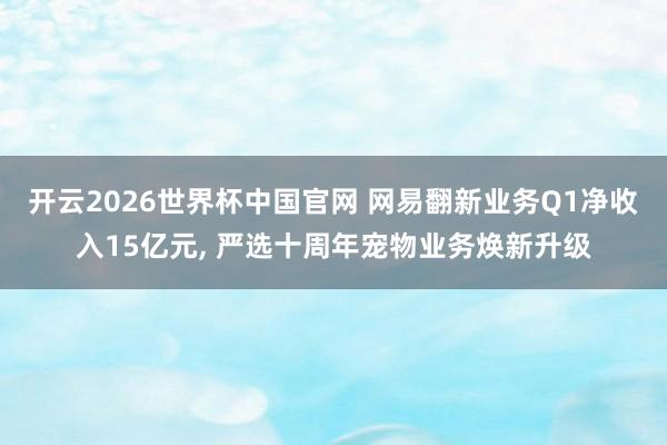 开云2026世界杯中国官网 网易翻新业务Q1净收入15亿元, 严选十周年宠物业务焕新升级