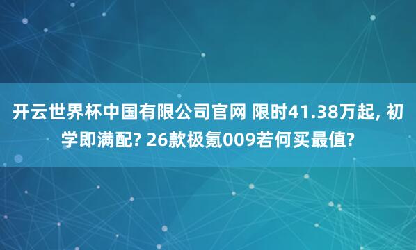 开云世界杯中国有限公司官网 限时41.38万起, 初学即满配? 26款极氪009若何买最值?