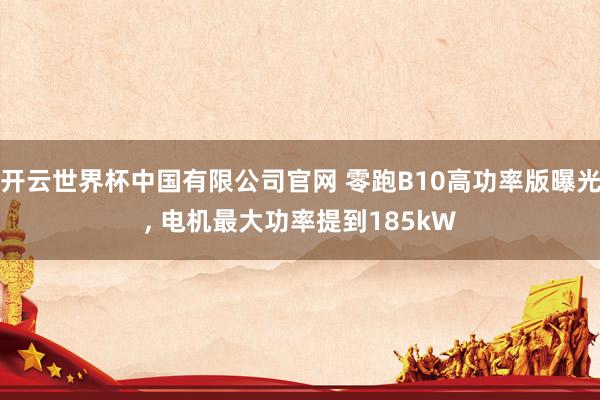 开云世界杯中国有限公司官网 零跑B10高功率版曝光, 电机最大功率提到185kW